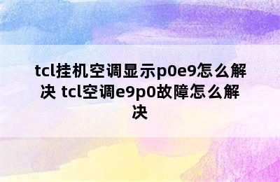 tcl挂机空调显示p0e9怎么解决 tcl空调e9p0故障怎么解决